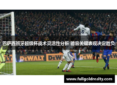 巴萨西班牙超级杯战术灵活性分析 德容关键表现决定胜负 巴萨西班牙超级杯战术灵活性分析 德容关键表现决定胜负