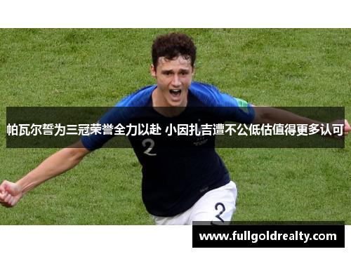 帕瓦尔誓为三冠荣誉全力以赴 小因扎吉遭不公低估值得更多认可 帕瓦尔誓为三冠荣誉全力以赴 小因扎吉遭不公低估值得更多认可